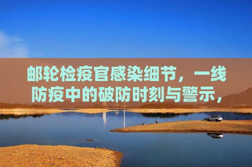邮轮检疫官感染细节，一线防疫中的破防时刻与警示，一线防疫破防时刻，邮轮检疫官感染细节与警示