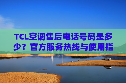 TCL空调售后电话号码是多少？官方服务热线与使用指南，TCL空调售后电话官方服务热线及使用指南
