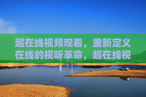 超在线视频观看，重新定义在线的视听革命，超在线视频，重新定义在线视听革命