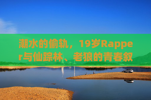 潮水的偷轨，19岁Rapper与仙踪林、老狼的青春叙事重构，潮水偷轨，19岁Rapper与老狼、仙踪林的青春重构