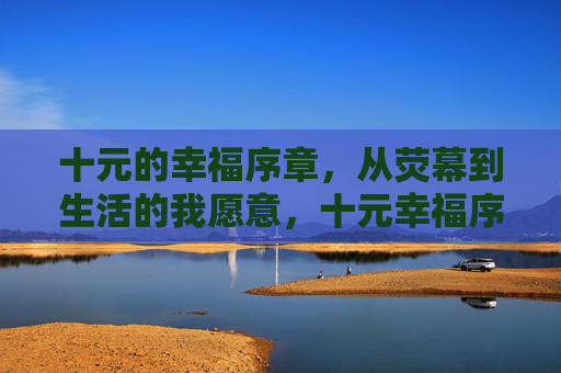 十元的幸福序章，从荧幕到生活的我愿意，十元幸福序章，荧幕到生活的我愿意