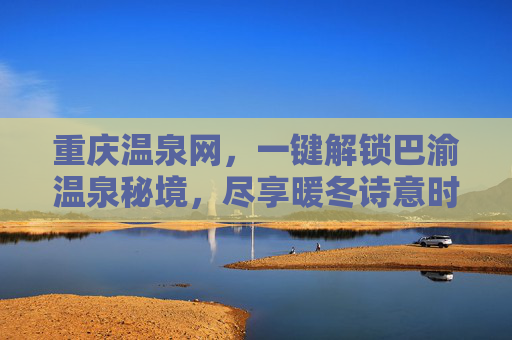 重庆温泉网，一键解锁巴渝温泉秘境，尽享暖冬诗意时光，巴渝温泉秘境，一键解锁暖冬诗意时光