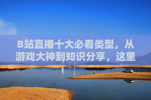 B站直播十大必看类型，从游戏大神到知识分享，这里有你想要的快乐与成长，B站直播十大必看类型，从游戏大神到知识分享，快乐成长看这里