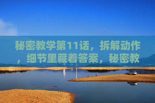 秘密教学第11话，拆解动作，细节里藏着答案，秘密教学第11话，拆解动作，细节藏答案