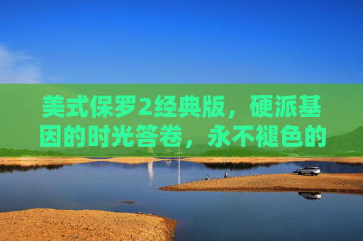 美式保罗2经典版，硬派基因的时光答卷，永不褪色的风格符号