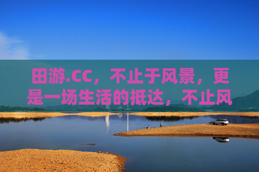田游.CC，不止于风景，更是一场生活的抵达，不止风景，生活抵达
