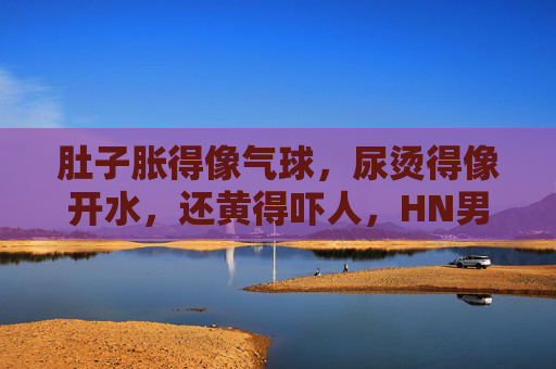 肚子胀得像气球，尿烫得像开水，还黄得吓人，HN男子突遭泌尿急症，医生，这些信号别硬扛！腹胀如鼓尿烫似开水！HN男子突患泌尿急症 医生，这些信号别硬扛