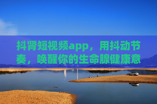抖肾短视频app，用抖动节奏，唤醒你的生命腺健康意识，抖肾短视频，抖动节奏唤醒生命腺健康意识