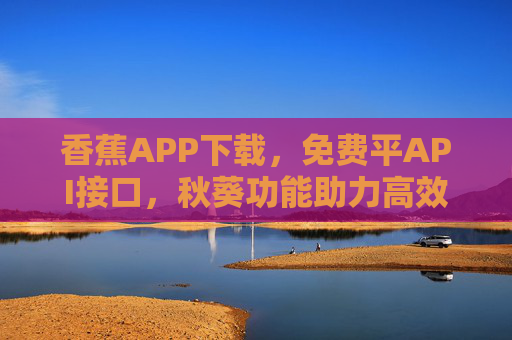 香蕉APP下载，免费平API接口，秋葵功能助力高效开发，香蕉APP，免费平API接口与秋葵功能，高效开发助力