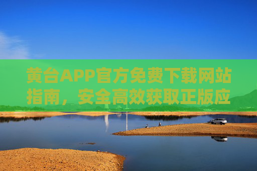 黄台APP官方免费下载网站指南，安全高效获取正版应用，黄台APP官方免费下载指南，安全高效获取正版应用