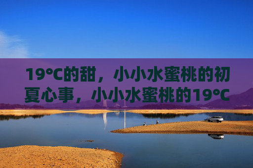 19℃的甜,小小水蜜桃的初夏心事,小小水蜜桃的19℃初夏心事