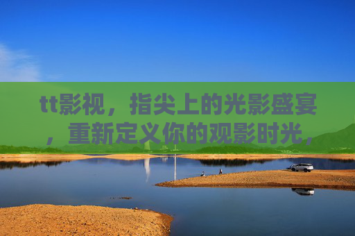 tt影视，指尖上的光影盛宴，重新定义你的观影时光，tt影视，指尖光影盛宴，重新定义观影时光