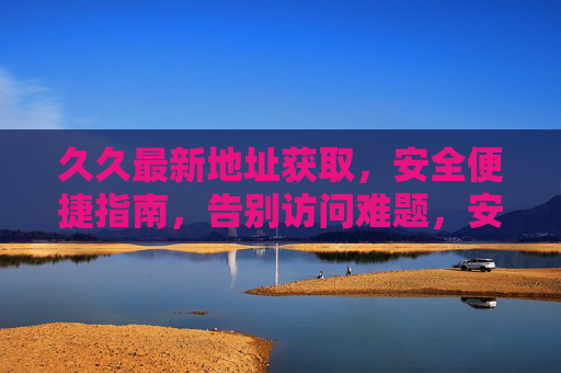 久久最新地址获取，安全便捷指南，告别访问难题，安全便捷获取久久最新地址，告别访问难题