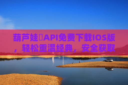 葫芦娃汅API免费下载IOS版，轻松重温经典，安全获取正版资源，葫芦娃汅API免费下载IOS版，安全获取正版资源