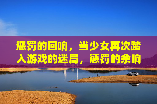 惩罚的回响，当少女再次踏入游戏的迷局，惩罚的余响，少女重踏游戏迷局