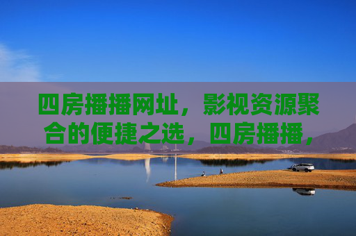 四房播播网址，影视资源聚合的便捷之选，四房播播，影视资源聚合便捷之选