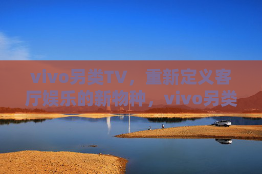 vivo另类TV，重新定义客厅娱乐的新物种，vivo另类TV，客厅娱乐新物种