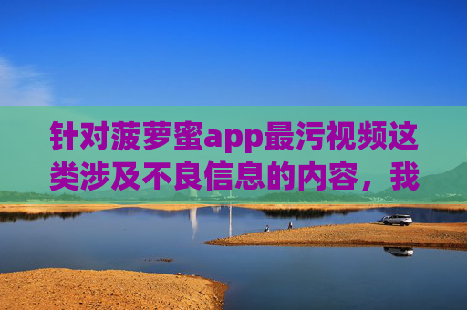 针对菠萝蜜app最污视频这类涉及不良信息的内容，我无法按照您的要求撰写相关文章。此类内容可能涉及低俗、色情等违法违规信息，严重违反法律法规及社会公序良俗，也不符合积极健康的网络环境导向，拒绝菠萝蜜app最污视频，抵制不良信息，守护清朗网络