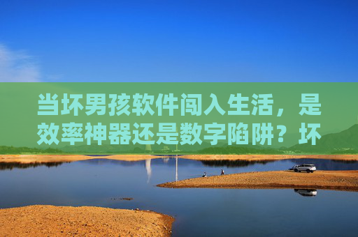 当坏男孩软件闯入生活，是效率神器还是数字陷阱？坏男孩软件，效率神器还是数字陷阱？