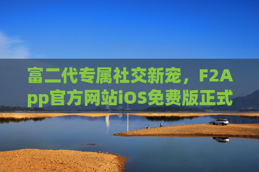 富二代专属社交新宠,F2App官方网站iOS免费版正式上线,富二代专属社交新宠F2App iOS免费版上线