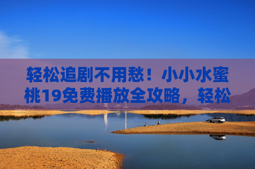 轻松追剧不用愁!小小水蜜桃19免费播放全攻略,轻松追剧不用愁,小小水蜜桃19免费播放全攻略