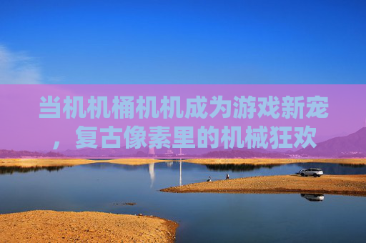 当机机桶机机成为游戏新宠,复古像素里的机械狂欢