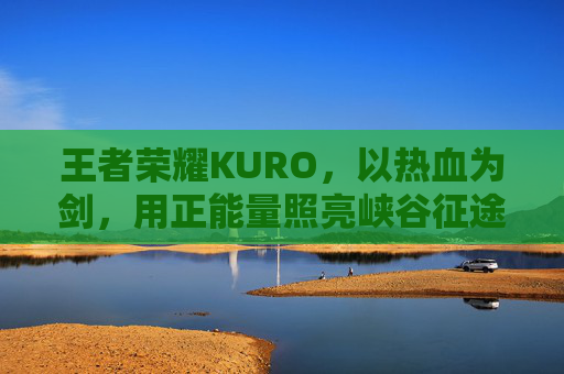 王者荣耀KURO,以热血为剑,用正能量照亮峡谷征途,热血为剑,正能量照亮KURO峡谷征途