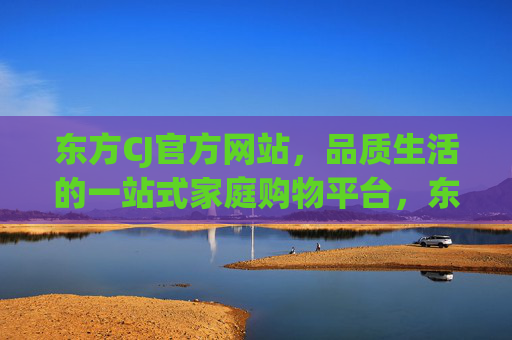 东方CJ官方网站,品质生活的一站式家庭购物平台,东方CJ官方网站,品质生活一站式家庭购物平台