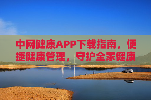 中网健康APP下载指南，便捷健康管理，守护全家健康，中网健康APP下载指南，便捷健康管理，守护全家健康
