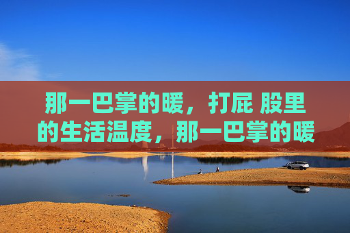 那一巴掌的暖，打屁 股里的生活温度，那一巴掌的暖，生活温度