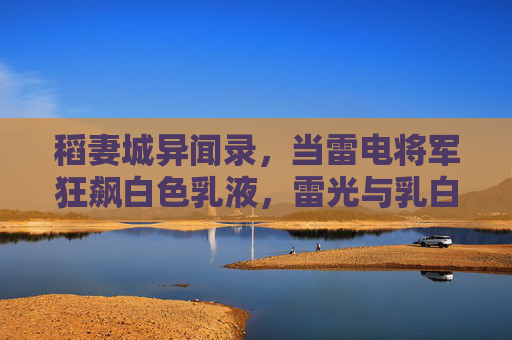 稻妻城异闻录，当雷电将军狂飙白色乳液，雷光与乳白的奇幻碰撞，雷电将军狂飙乳白，稻妻雷光的奇幻碰撞