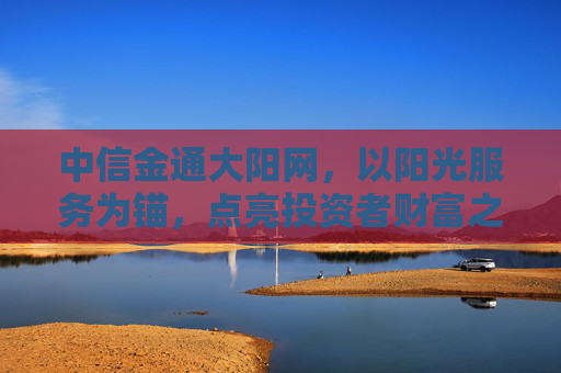 中信金通大阳网，以阳光服务为锚，点亮投资者财富之路，中信金通大阳网，阳光服务点亮财富之路