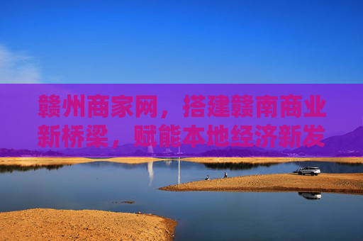 赣州商家网，搭建赣南商业新桥梁，赋能本地经济新发展，赣州商家网，搭建赣南商业新桥梁 赋能本地经济新发展