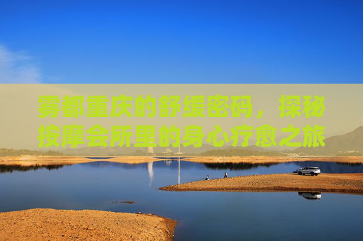 雾都重庆的舒缓密码，探秘按摩会所里的身心疗愈之旅