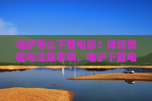 电驴怎么下载电影？详细教程与注意事项，电驴下载电影详细教程与注意事项