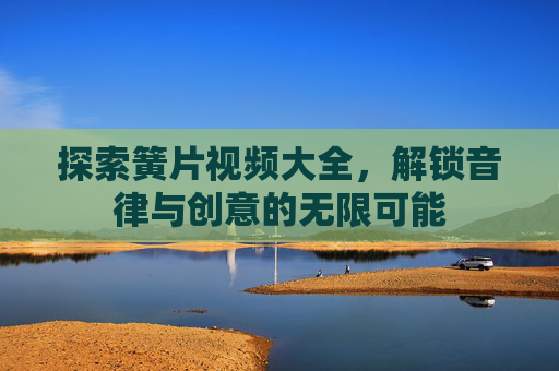 探索簧片视频大全，解锁音律与创意的无限可能