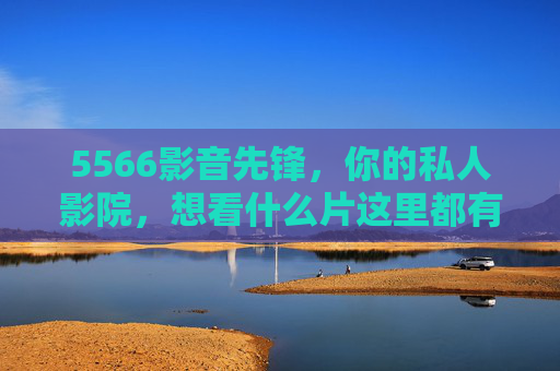 5566影音先锋，你的私人影院，想看什么片这里都有！5566影音先锋，你的私人影院，想看什么都有！
