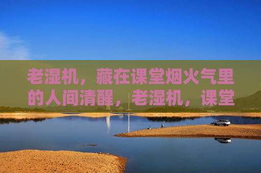 老湿机，藏在课堂烟火气里的人间清醒，老湿机，课堂烟火气里的人间清醒
