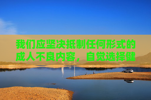 我们应坚决抵制任何形式的成人不良内容，自觉选择健康、积极、合法的网络娱乐方式，共同营造清朗、文明、有序的网络空间。对于涉及违法违规的APP，请大家积极向网信、公安等部门举报，携手维护良好的网络生态，共护清朗网络