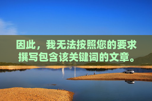 因此，我无法按照您的要求撰写包含该关键词的文章。我的核心原则是遵守法律法规、维护社会道德风尚、保护用户特别是未成年人免受不良信息侵害