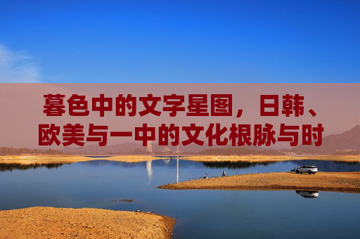 暮色中的文字星图，日韩、欧美与一中的文化根脉与时代回响