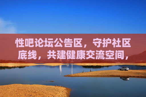 性吧论坛公告区，守护社区底线，共建健康交流空间，守护社区底线，共建健康交流空间