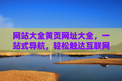 网站大全黄页网址大全，一站式导航，轻松触达互联网优质资源