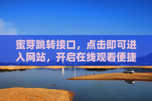 蜜芽跳转接口，点击即可进入网站，开启在线观看便捷之旅，蜜芽跳转接口，一键进入，开启在线观看便捷之旅