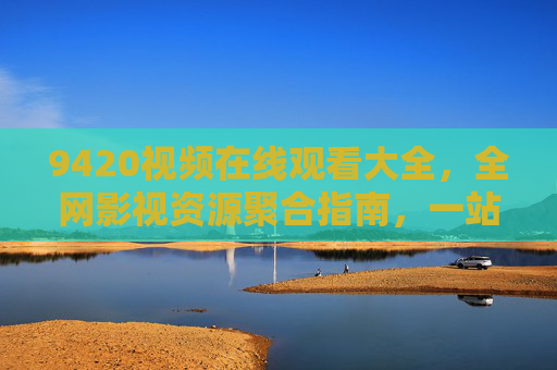9420视频在线观看大全，全网影视资源聚合指南，一站式畅享视听盛宴，9420视频聚合指南，全网影视资源一站式观看