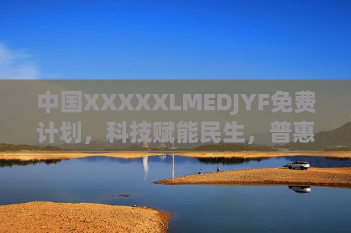 中国XXXXXLMEDJYF免费计划，科技赋能民生，普惠共享健康未来，中国科技普惠健康免费计划