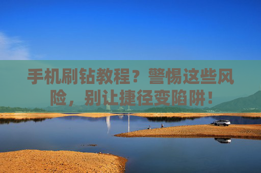 手机刷钻教程？警惕这些风险，别让捷径变陷阱！