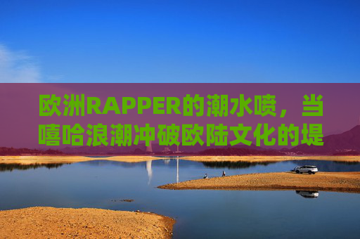 欧洲RAPPER的潮水喷，当嘻哈浪潮冲破欧陆文化的堤坝