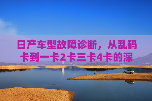 日产车型故障诊断，从乱码卡到一卡2卡三卡4卡的深度解析，日产车型故障诊断，从乱码卡到四卡故障的深度解析