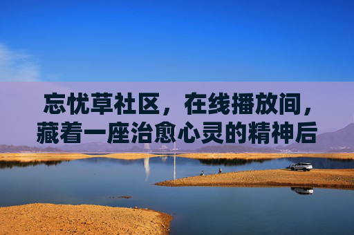 忘忧草社区，在线播放间，藏着一座治愈心灵的精神后花园，忘忧草社区在线播放间，治愈心灵的精神后花园